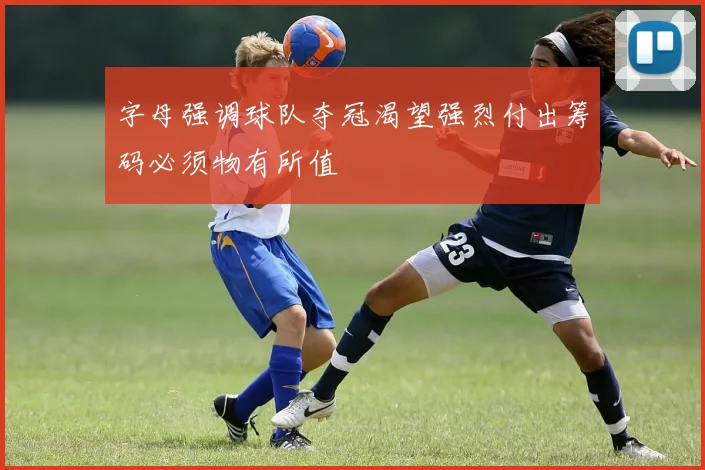 字母强调球队夺冠渴望强烈付出筹码必须物有所值